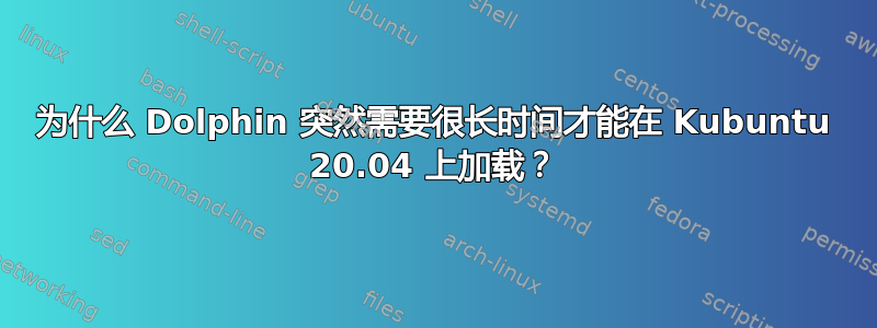 为什么 Dolphin 突然需要很长时间才能在 Kubuntu 20.04 上加载？