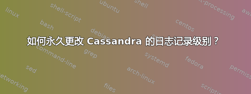 如何永久更改 Cassandra 的日志记录级别？