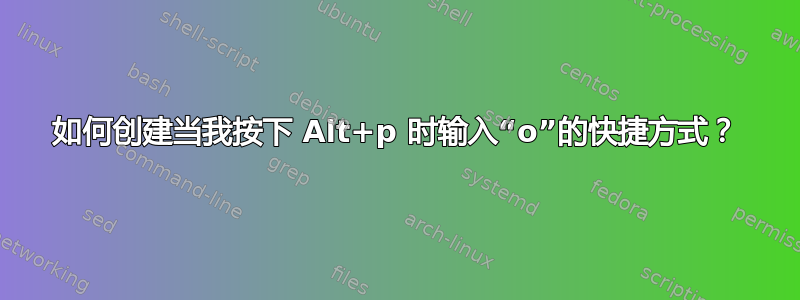 如何创建当我按下 Alt+p 时输入“o”的快捷方式？