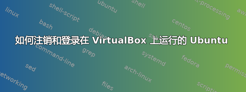 如何注销和登录在 VirtualBox 上运行的 Ubuntu