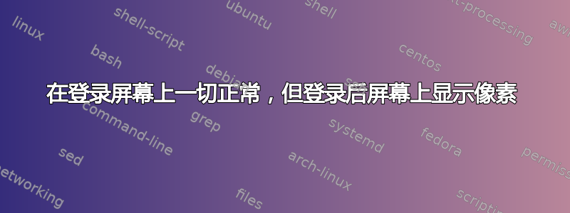 在登录屏幕上一切正常，但登录后屏幕上显示像素