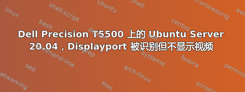 Dell Precision T5500 上的 Ubuntu Server 20.04，Displayport 被识别但不显示视频