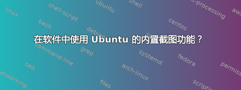 在软件中使用 Ubuntu 的内置截图功能？