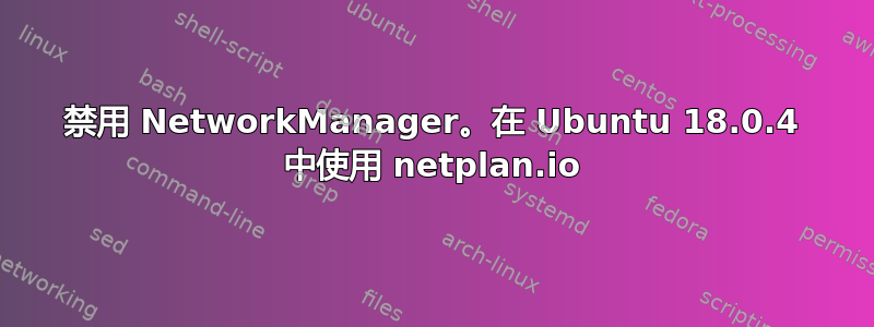 禁用 NetworkManager。在 Ubuntu 18.0.4 中使用 netplan.io