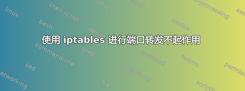 使用 iptables 进行端口转发不起作用