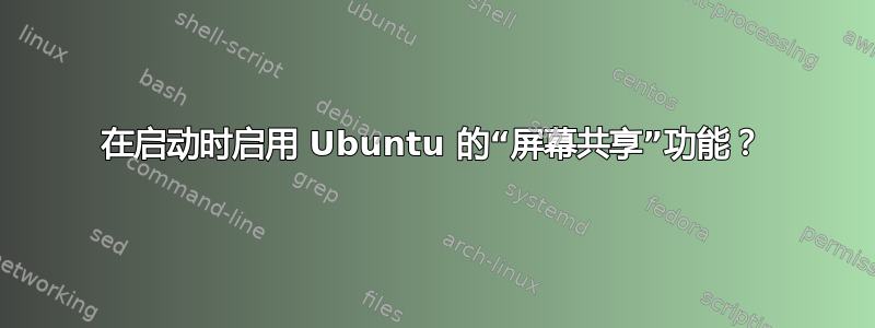 在启动时启用 Ubuntu 的“屏幕共享”功能？