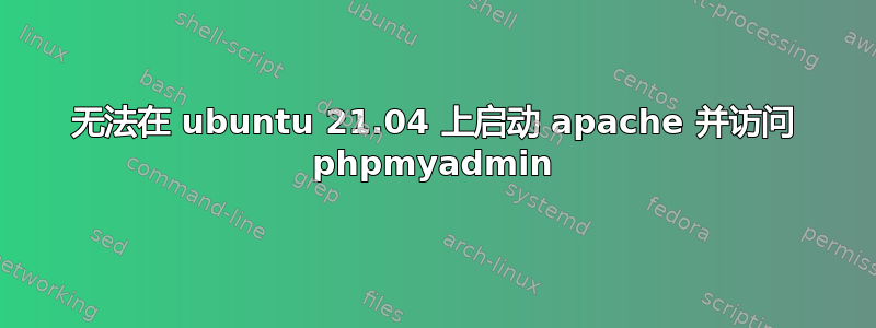 无法在 ubuntu 21.04 上启动 apache 并访问 phpmyadmin