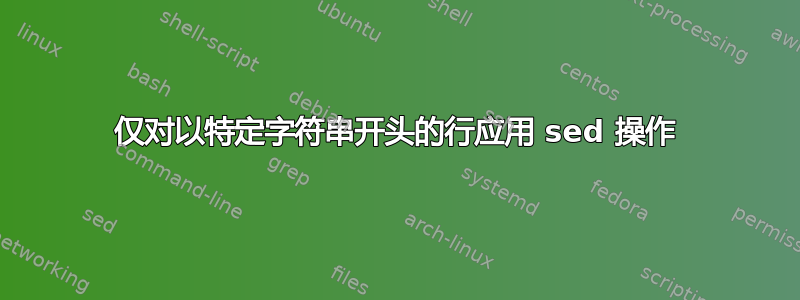 仅对以特定字符串开头的行应用 sed 操作