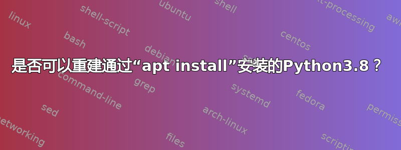 是否可以重建通过“apt install”安装的Python3.8？