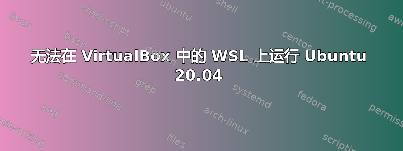 无法在 VirtualBox 中的 WSL 上运行 Ubuntu 20.04