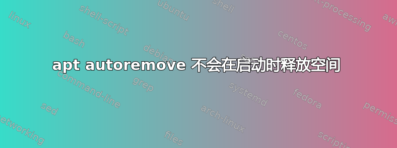 apt autoremove 不会在启动时释放空间