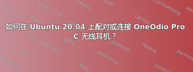 如何在 Ubuntu 20.04 上配对或连接 OneOdio Pro C 无线耳机？