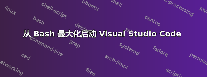 从 Bash 最大化启动 Visual Studio Code