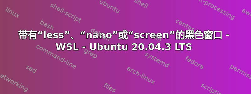 带有“less”、“nano”或“screen”的黑色窗口 - WSL - Ubuntu 20.04.3 LTS