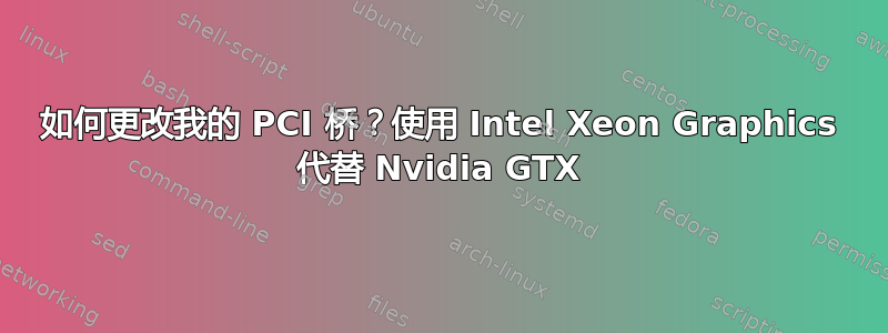 如何更改我的 PCI 桥？使用 Intel Xeon Graphics 代替 Nvidia GTX