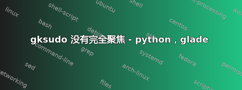 gksudo 没有完全聚焦 - python，glade