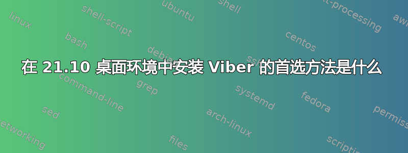 在 21.10 桌面环境中安装 Viber 的首选方法是什么