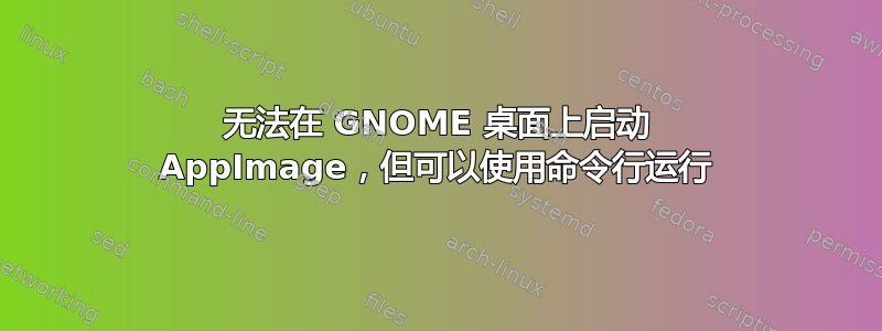 无法在 GNOME 桌面上启动 AppImage，但可以使用命令行运行