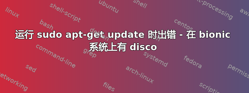 运行 sudo apt-get update 时出错 - 在 bionic 系统上有 disco