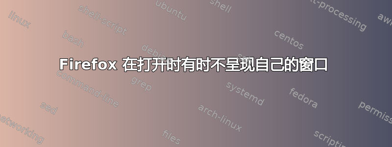 Firefox 在打开时有时不呈现自己的窗口