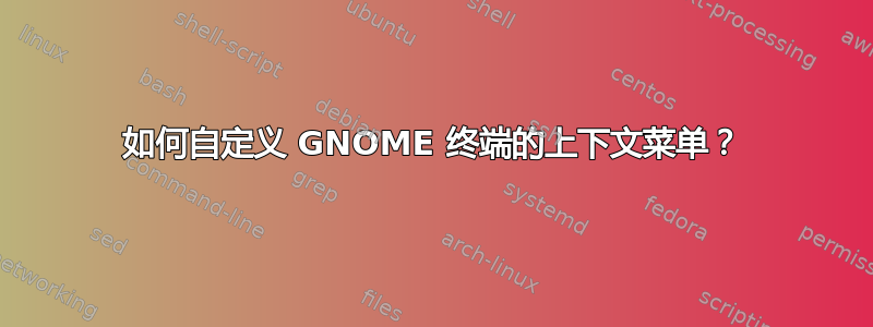 如何自定义 GNOME 终端的上下文菜单？