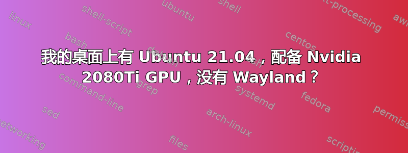 我的桌面上有 Ubuntu 21.04，配备 Nvidia 2080Ti GPU，没有 Wayland？