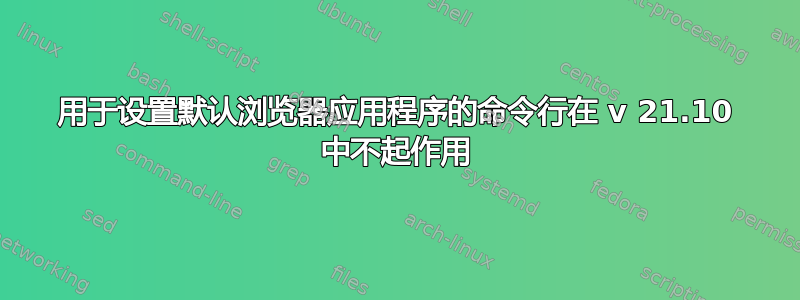 用于设置默认浏览器应用程序的命令行在 v 21.10 中不起作用