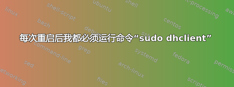 每次重启后我都必须运行命令“sudo dhclient”