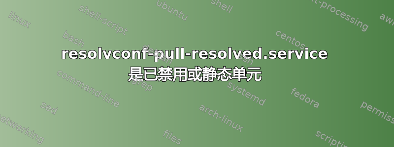 resolvconf-pull-resolved.service 是已禁用或静态单元