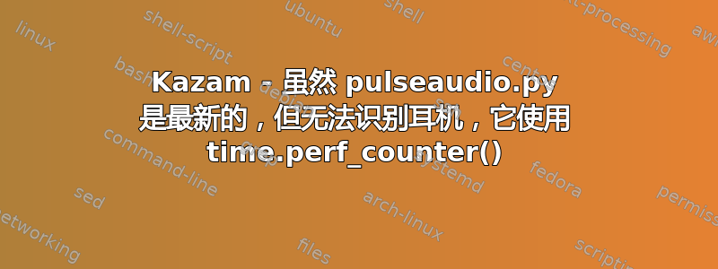 Kazam - 虽然 pulseaudio.py 是最新的，但无法识别耳机，它使用 time.perf_counter()