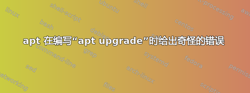 apt 在编写“apt upgrade”时给出奇怪的错误