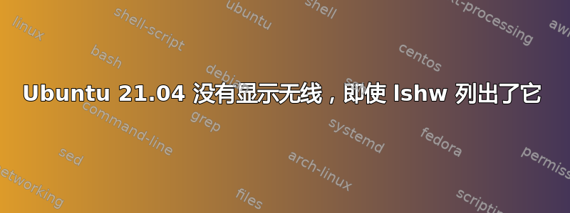 Ubuntu 21.04 没有显示无线，即使 lshw 列出了它