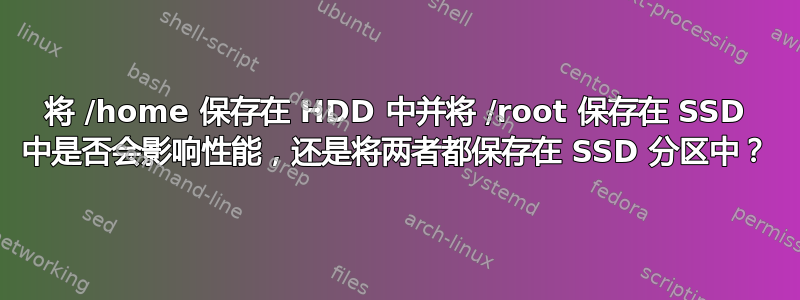 将 /home 保存在 HDD 中并将 /root 保存在 SSD 中是否会影响性能，还是将两者都保存在 SSD 分区中？