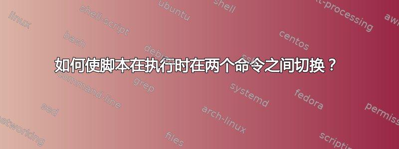 如何使脚本在执行时在两个命令之间切换？