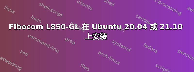 Fibocom L850-GL 在 Ubuntu 20.04 或 21.10 上安装