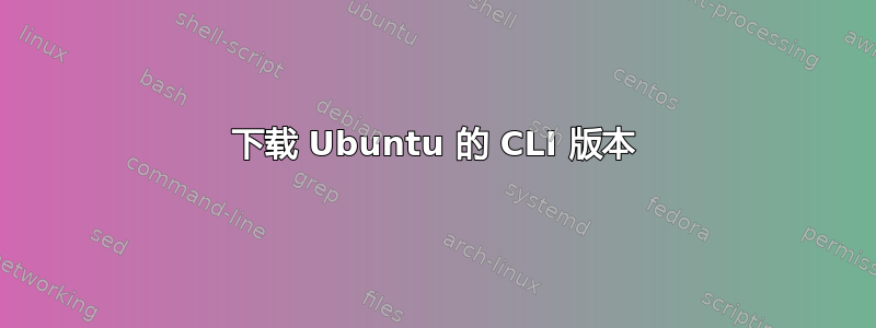 下载 Ubuntu 的 CLI 版本