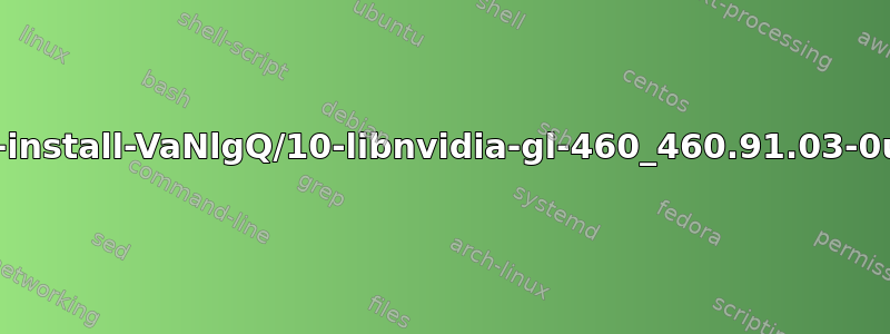 处理时遇到错误：/tmp/apt-dpkg-install-VaNlgQ/10-libnvidia-gl-460_460.91.03-0ubuntu0.20.04.1_amd64.deb