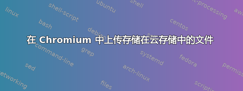 在 Chromium 中上传存储在云存储中的文件