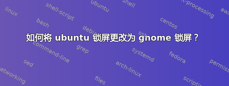 如何将 ubuntu 锁屏更改为 gnome 锁屏？