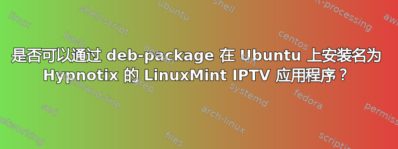 是否可以通过 deb-package 在 Ubuntu 上安装名为 Hypnotix 的 LinuxMint IPTV 应用程序？