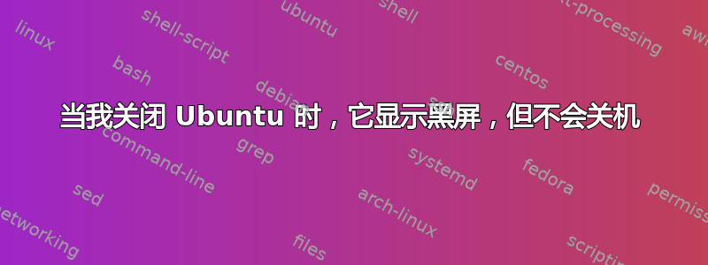 当我关闭 Ubuntu 时，它显示黑屏，但不会关机