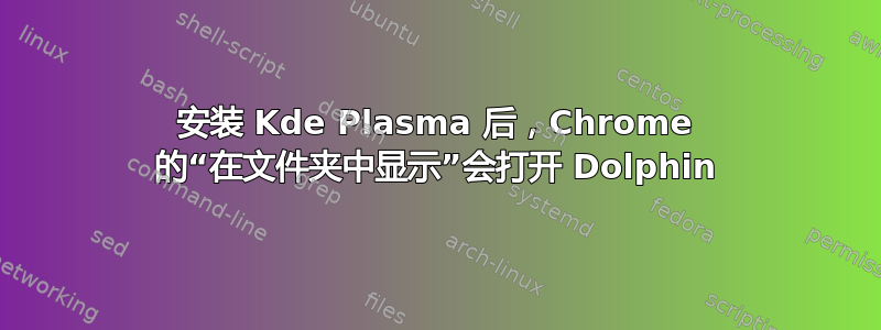 安装 Kde Plasma 后，Chrome 的“在文件夹中显示”会打开 Dolphin