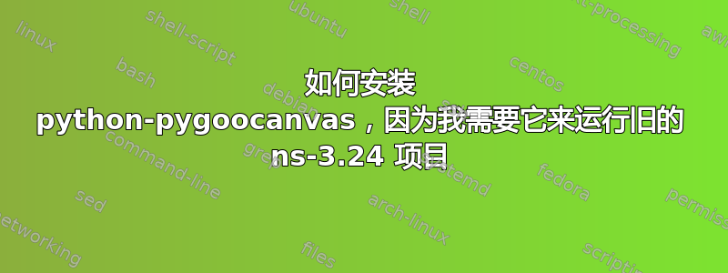 如何安装 python-pygoocanvas，因为我需要它来运行旧的 ns-3.24 项目