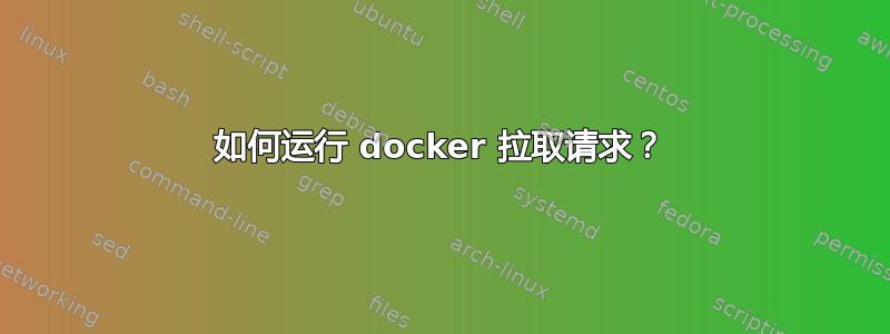 如何运行 docker 拉取请求？