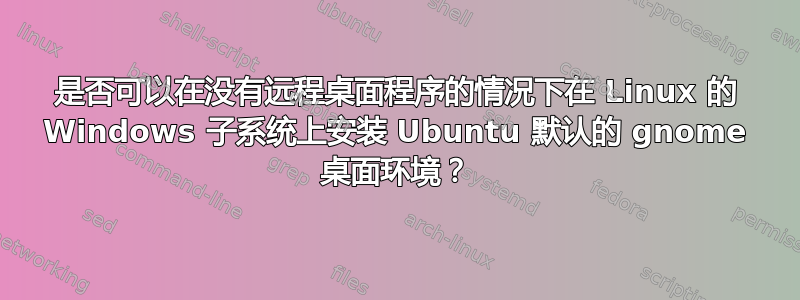 是否可以在没有远程桌面程序的情况下在 Linux 的 Windows 子系统上安装 Ubuntu 默认的 gnome 桌面环境？