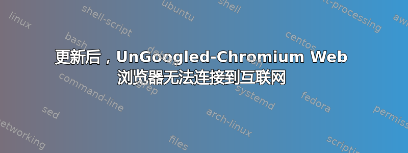 更新后，UnGoogled-Chromium Web 浏览器无法连接到互联网