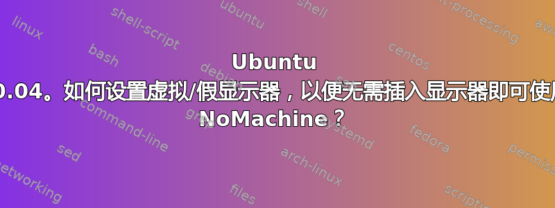 Ubuntu 20.04。如何设置虚拟/假显示器，以便无需插入显示器即可使用 NoMachine？