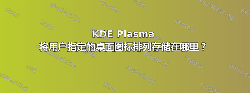 KDE Plasma 将用户指定的桌面图标排列存储在哪里？