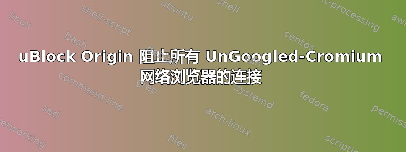 uBlock Origin 阻止所有 UnGoogled-Cromium 网络浏览器的连接