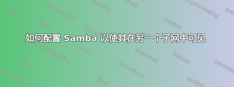 如何配置 Samba 以使其在另一个子网中可见